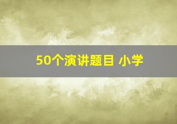 50个演讲题目 小学